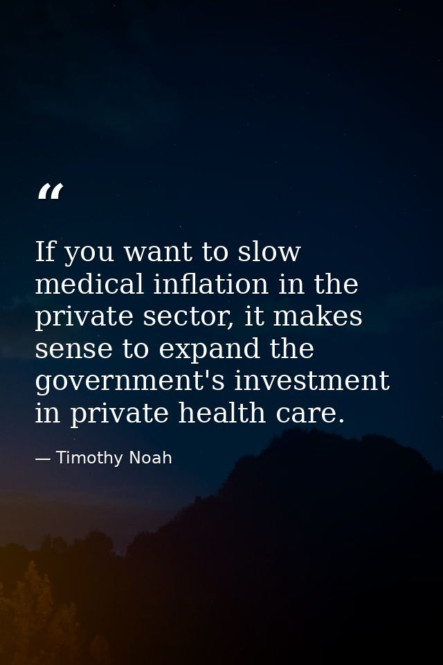 If you want to slow medical inflation in the private sector, it makes sense to expand the government's investment in pri — Timothy Noah