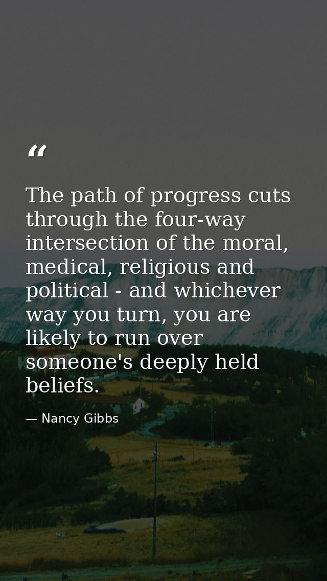 The path of progress cuts through the four-way intersection of the moral, medical, religious and political - and whichev — Nancy Gibbs