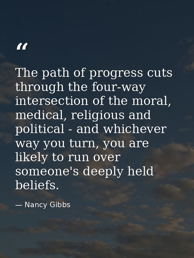 The path of progress cuts through the four-way intersection of the moral, medical, religious and political - and whichev — Nancy Gibbs