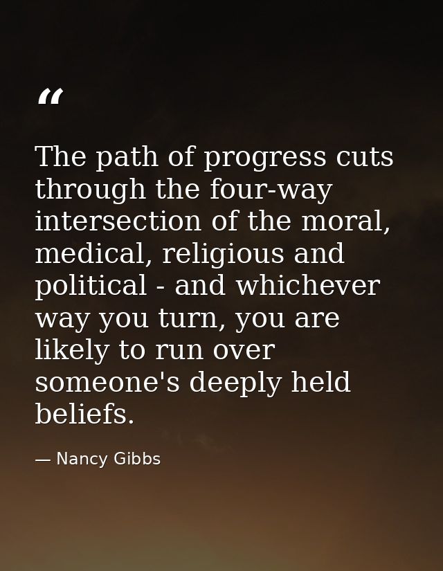 The path of progress cuts through the four-way intersection of the moral, medical, religious and political - and whichev — Nancy Gibbs