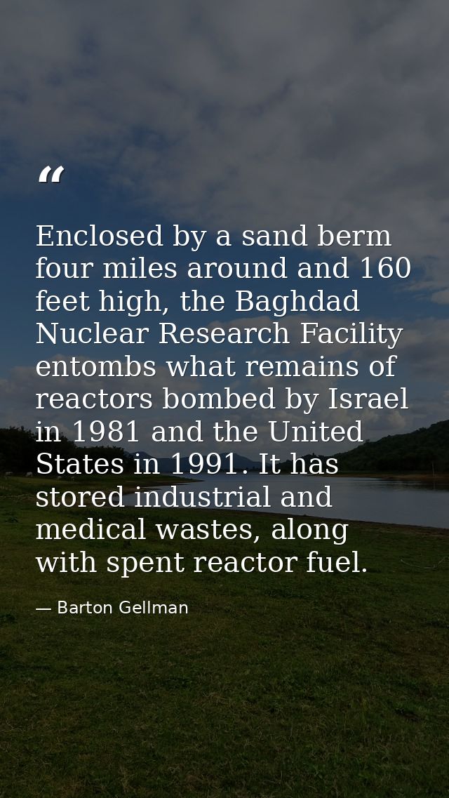 Enclosed by a sand berm four miles around and 160 feet high, the Baghdad Nuclear Research Facility entombs what remains  — Barton Gellman