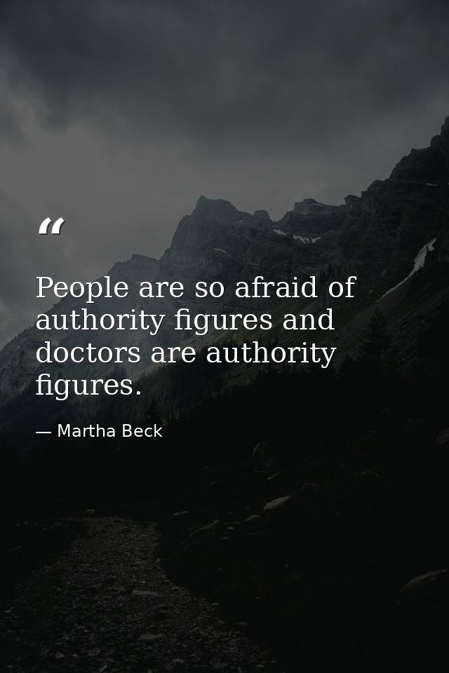 People are so afraid of authority figures and doctors are authority figures. — Martha Beck