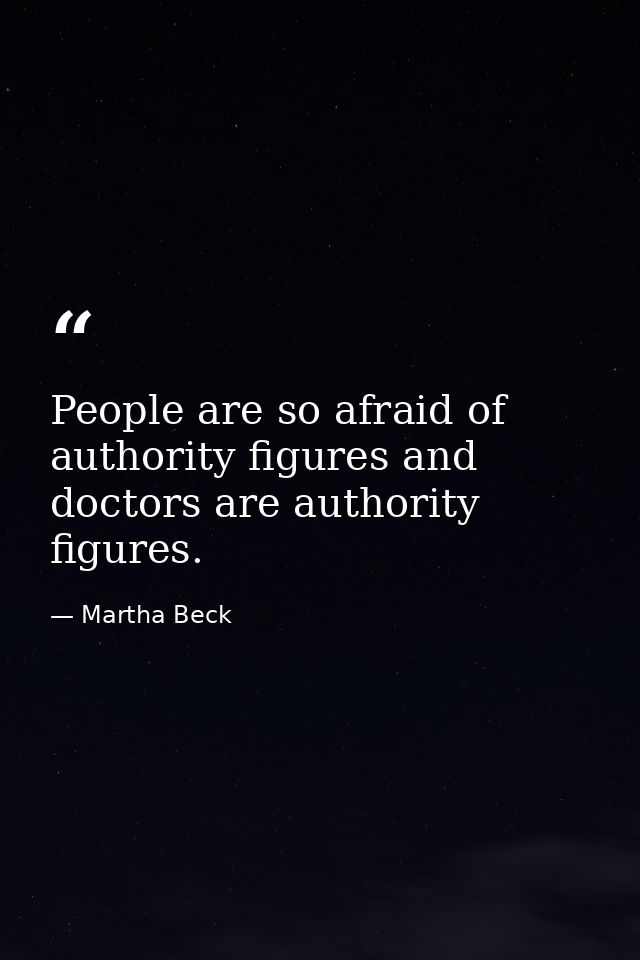 People are so afraid of authority figures and doctors are authority figures. — Martha Beck