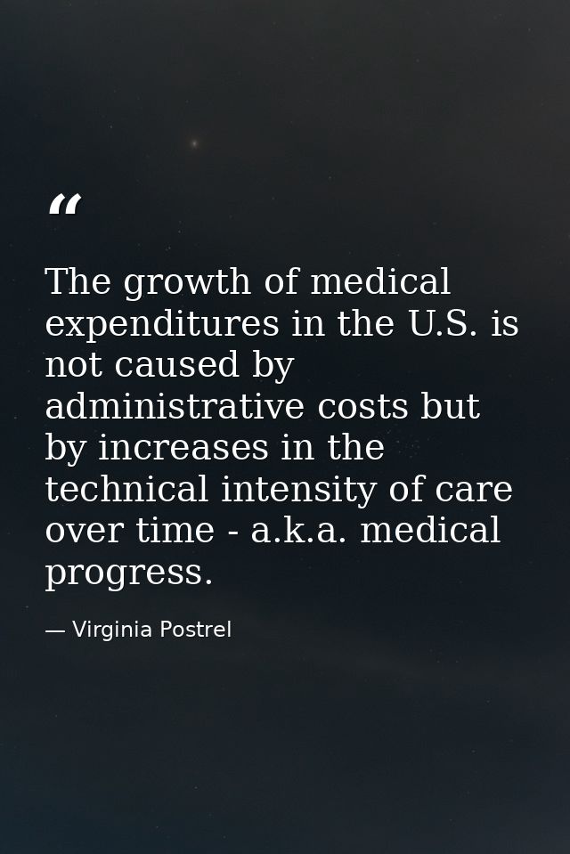 The growth of medical expenditures in the U.S. is not caused by administrative costs but by increases in the technical i — Virginia Postrel