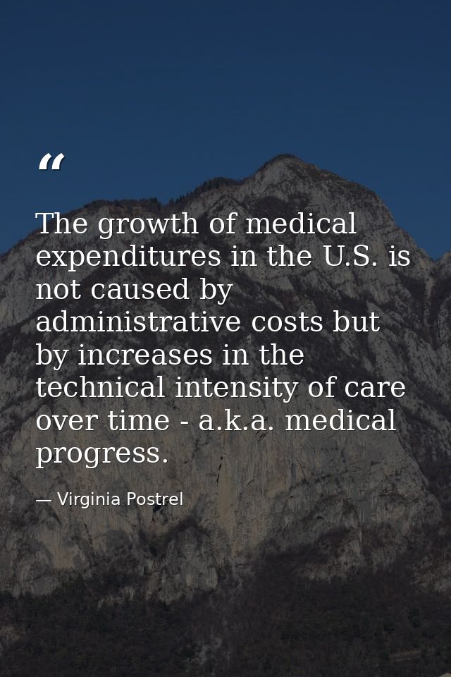 The growth of medical expenditures in the U.S. is not caused by administrative costs but by increases in the technical i — Virginia Postrel