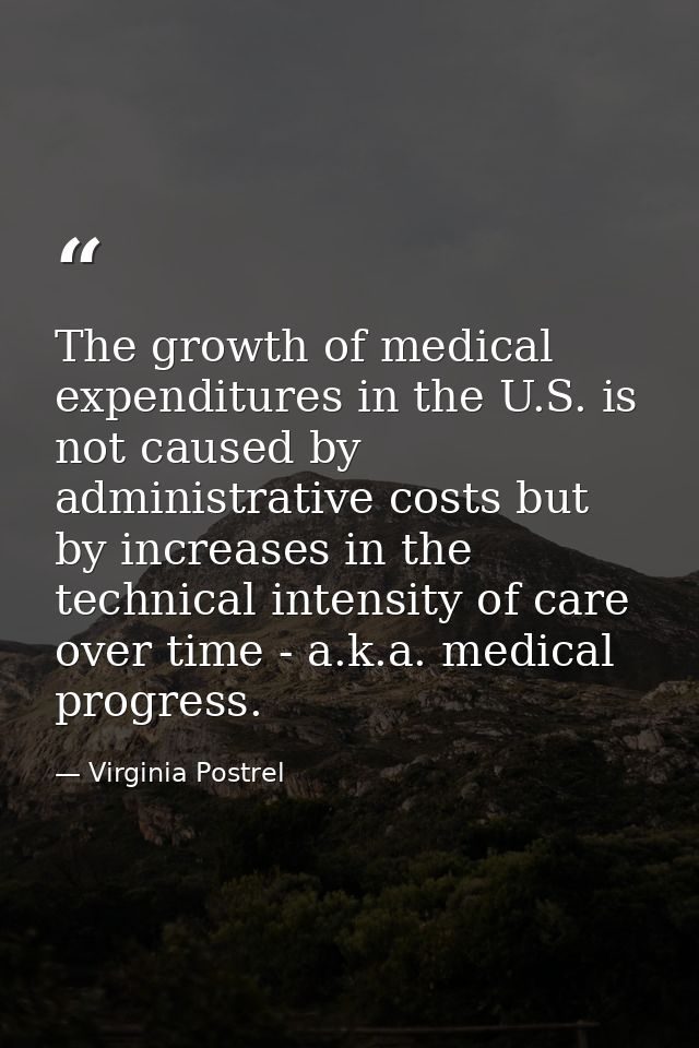 The growth of medical expenditures in the U.S. is not caused by administrative costs but by increases in the technical i — Virginia Postrel