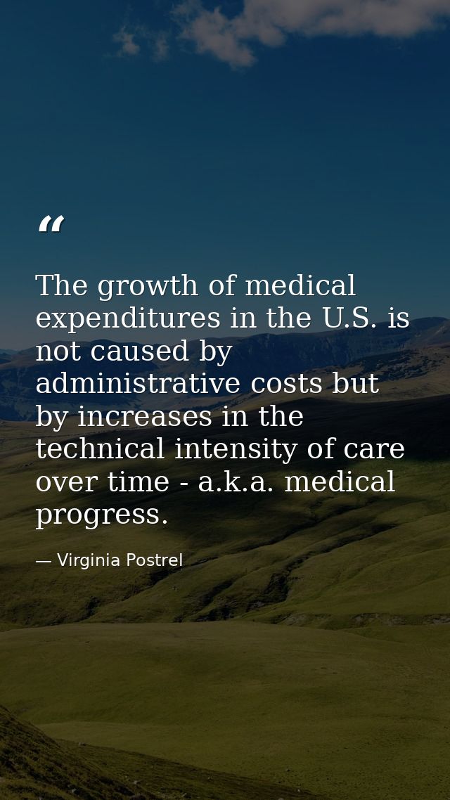 The growth of medical expenditures in the U.S. is not caused by administrative costs but by increases in the technical i — Virginia Postrel