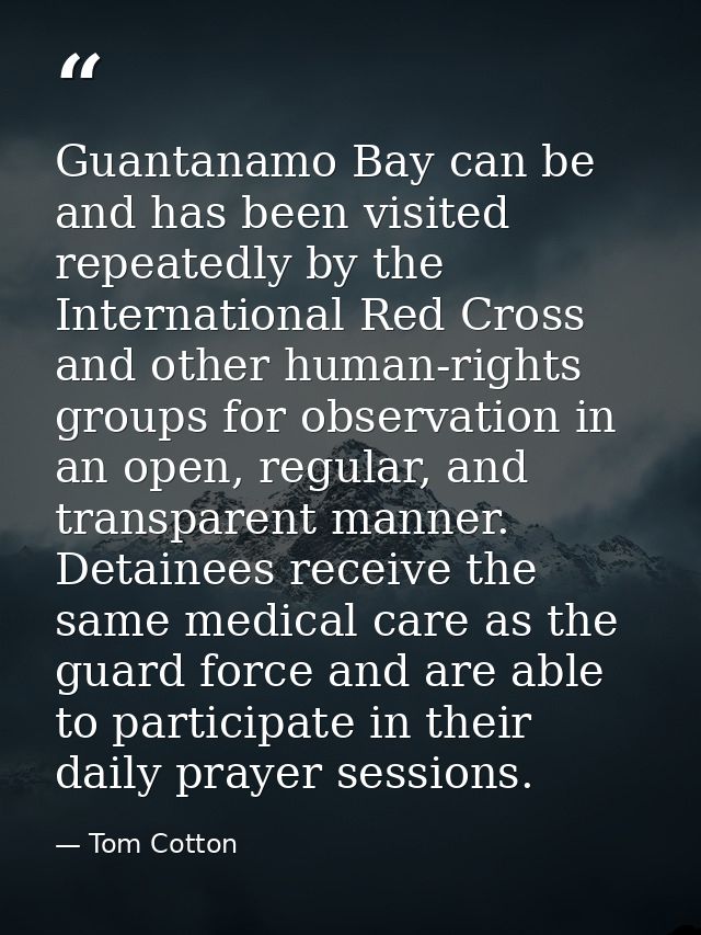 Guantanamo Bay can be and has been visited repeatedly by the International Red Cross and other human-rights groups for o — Tom Cotton