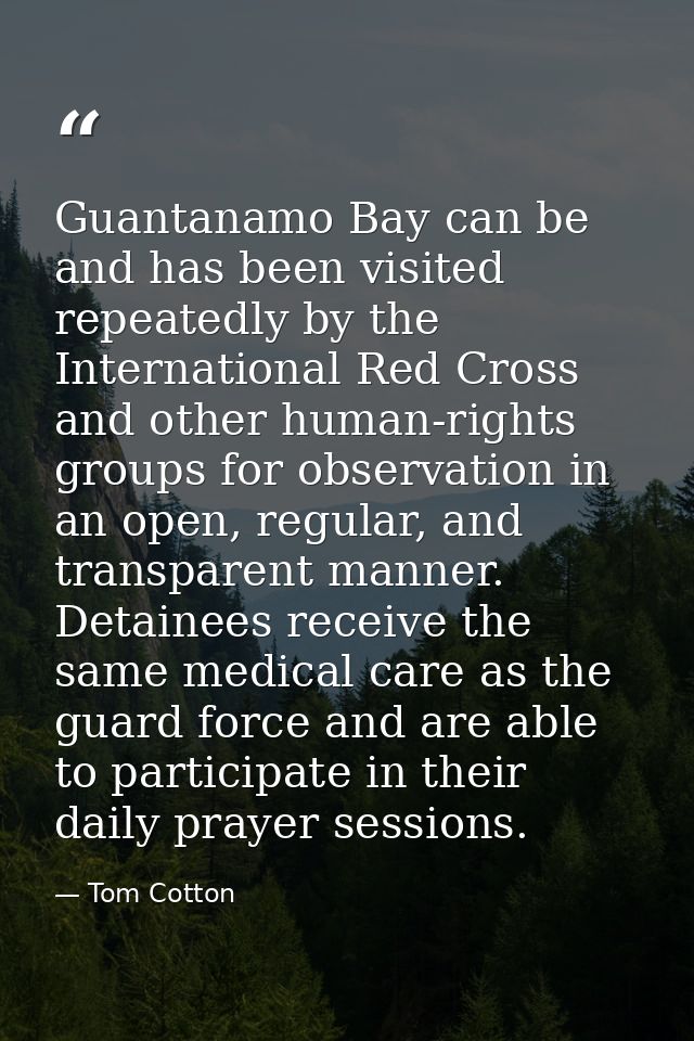 Guantanamo Bay can be and has been visited repeatedly by the International Red Cross and other human-rights groups for o — Tom Cotton