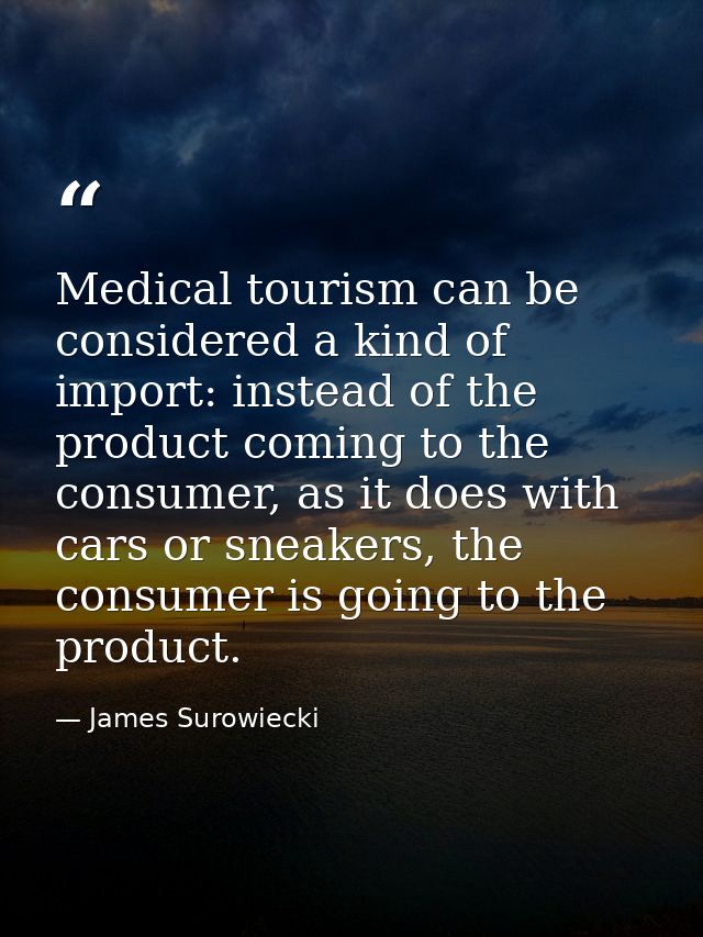 Medical tourism can be considered a kind of import: instead of the product coming to the consumer, as it does with cars  — James Surowiecki