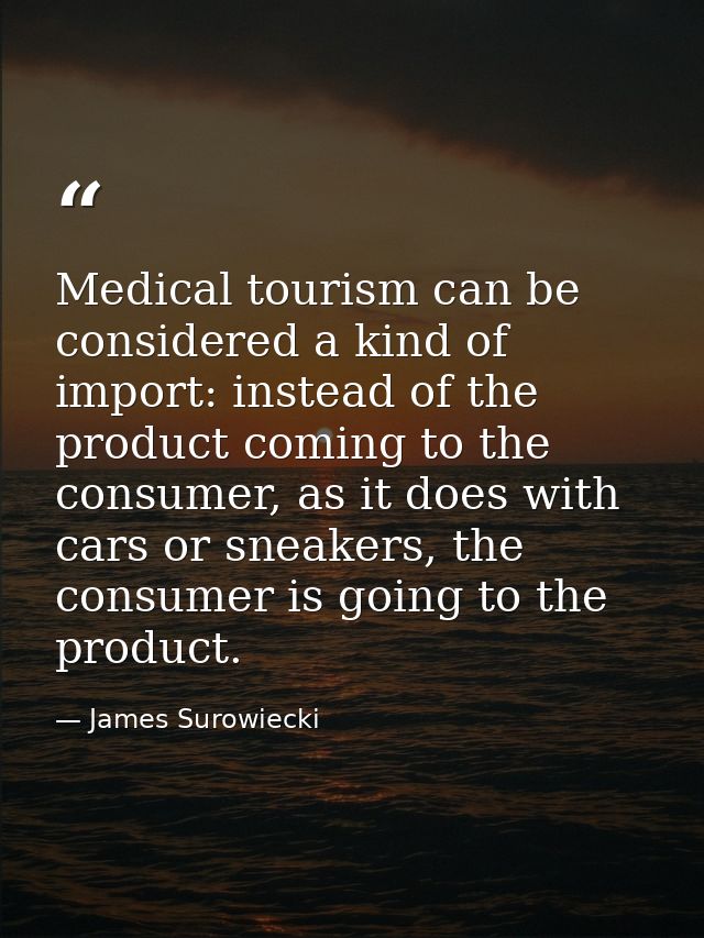 Medical tourism can be considered a kind of import: instead of the product coming to the consumer, as it does with cars  — James Surowiecki