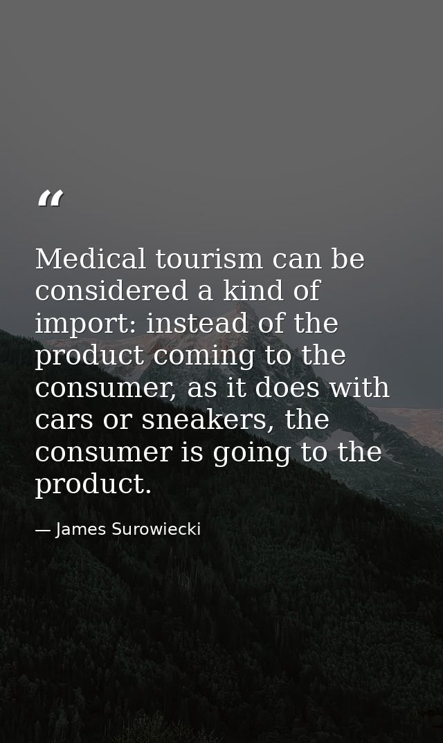 Medical tourism can be considered a kind of import: instead of the product coming to the consumer, as it does with cars  — James Surowiecki