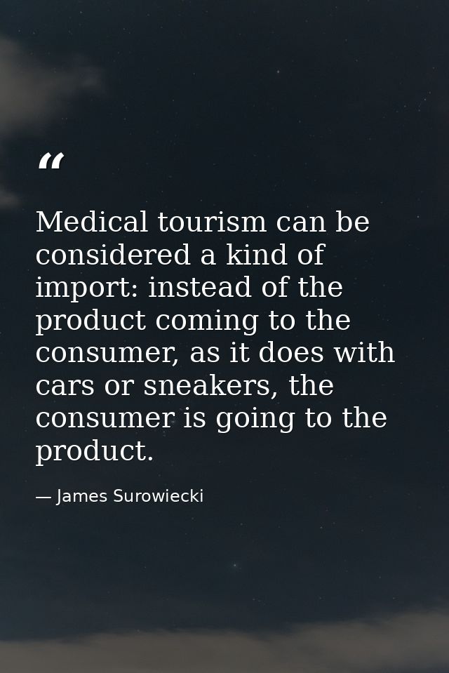 Medical tourism can be considered a kind of import: instead of the product coming to the consumer, as it does with cars  — James Surowiecki