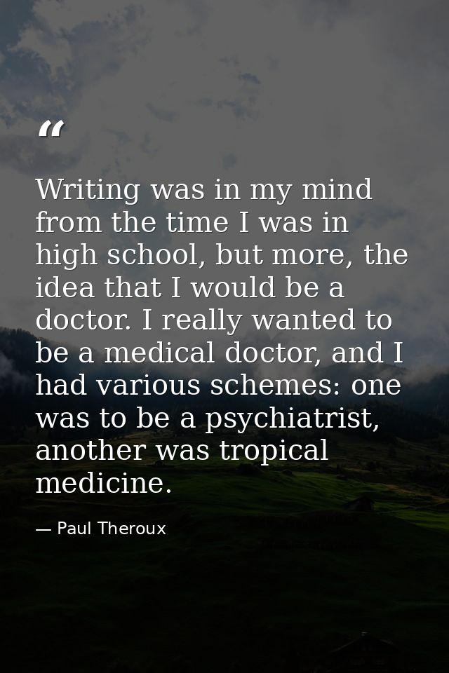 Writing was in my mind from the time I was in high school, but more, the idea that I would be a doctor. I really wanted  — Paul Theroux