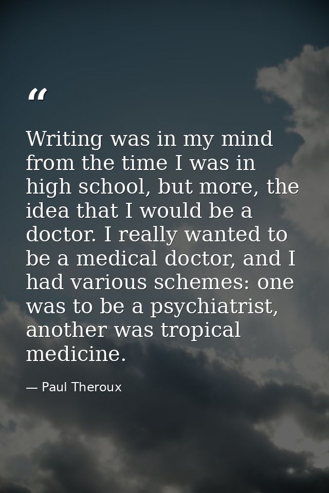 Writing was in my mind from the time I was in high school, but more, the idea that I would be a doctor. I really wanted  — Paul Theroux