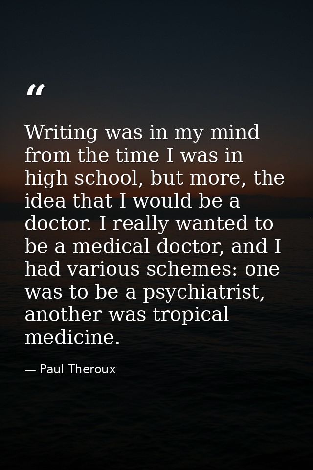 Writing was in my mind from the time I was in high school, but more, the idea that I would be a doctor. I really wanted  — Paul Theroux