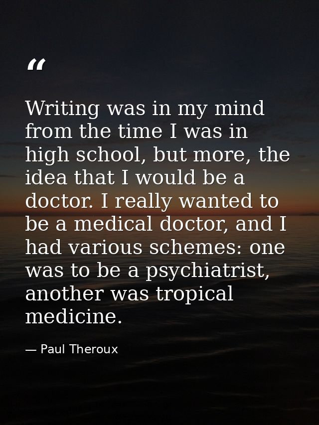 Writing was in my mind from the time I was in high school, but more, the idea that I would be a doctor. I really wanted  — Paul Theroux