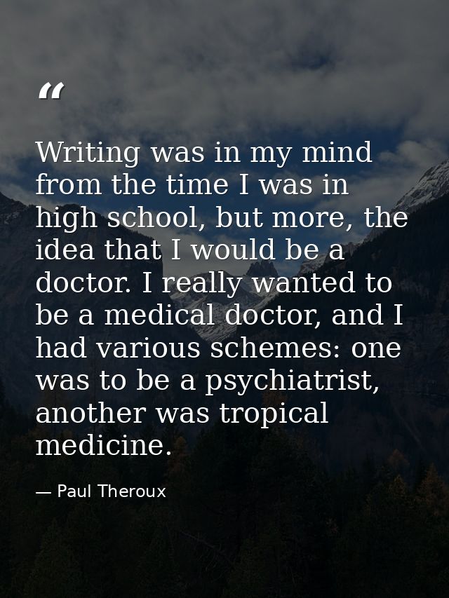 Writing was in my mind from the time I was in high school, but more, the idea that I would be a doctor. I really wanted  — Paul Theroux