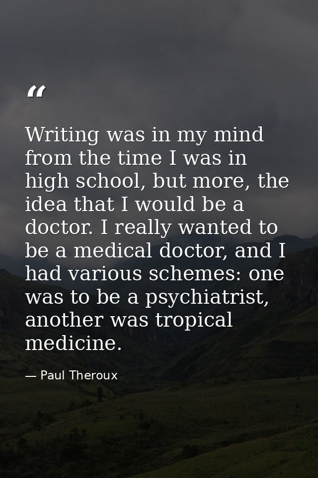 Writing was in my mind from the time I was in high school, but more, the idea that I would be a doctor. I really wanted  — Paul Theroux