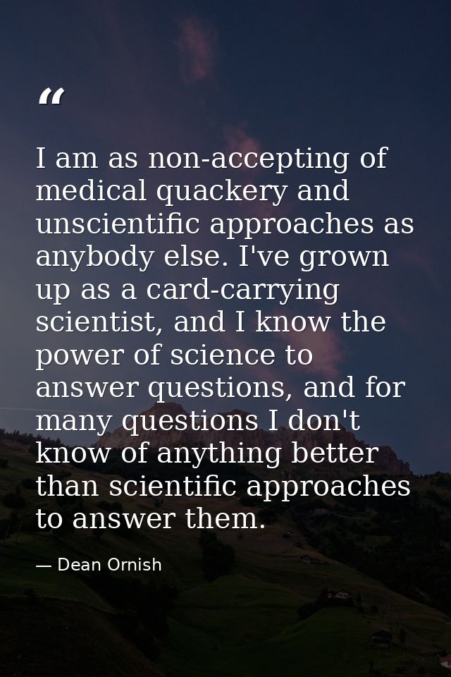 I am as non-accepting of medical quackery and unscientific approaches as anybody else. I've grown up as a card-carrying  — Dean Ornish