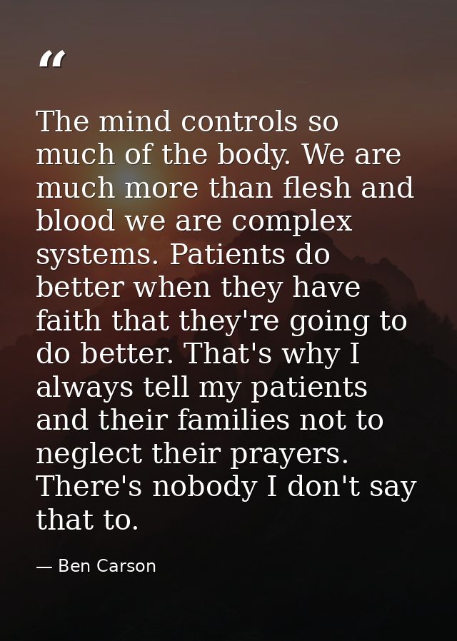 The mind controls so much of the body. We are much more than flesh and blood we are complex systems. Patients do better  — Ben Carson