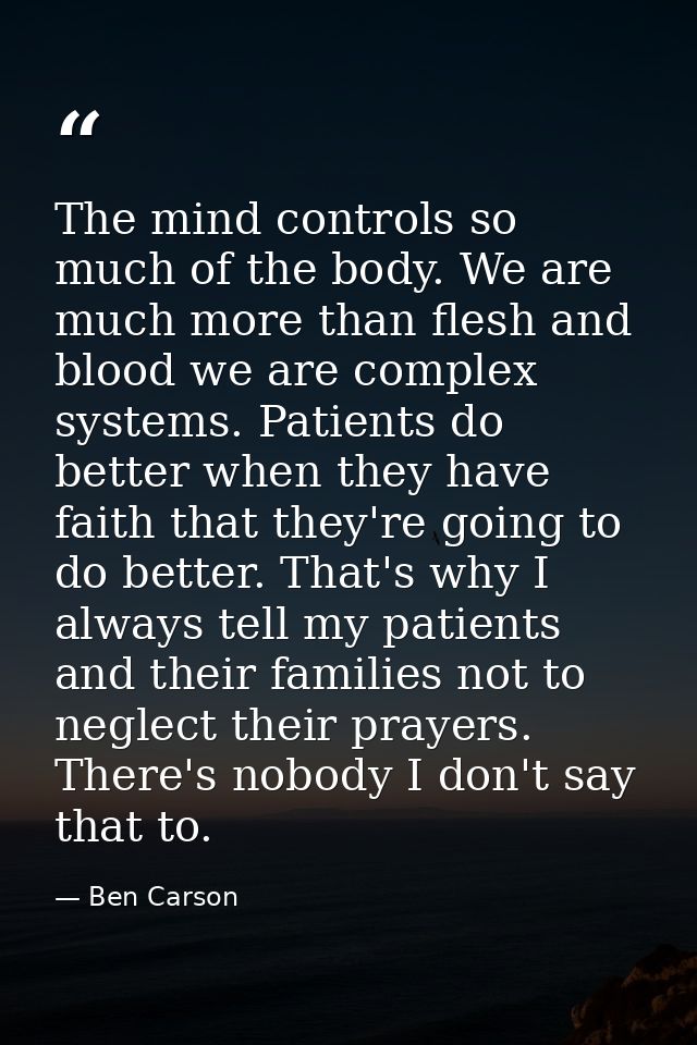 The mind controls so much of the body. We are much more than flesh and blood we are complex systems. Patients do better  — Ben Carson