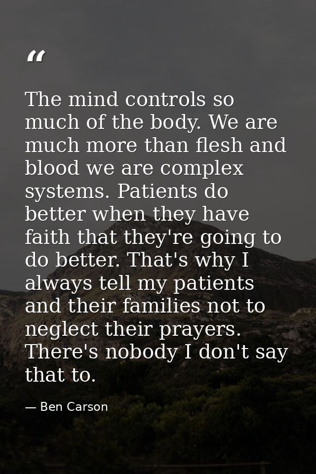 The mind controls so much of the body. We are much more than flesh and blood we are complex systems. Patients do better  — Ben Carson