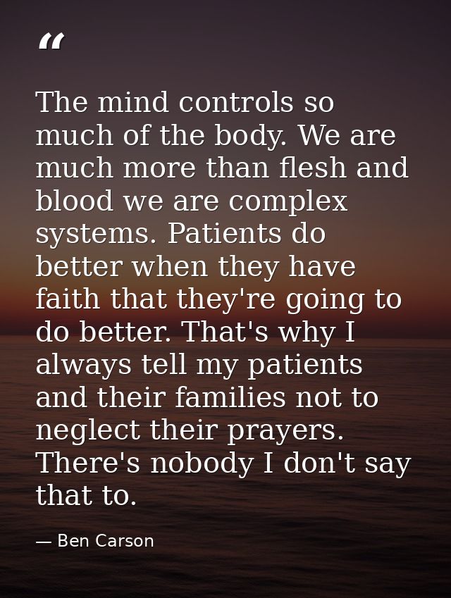 The mind controls so much of the body. We are much more than flesh and blood we are complex systems. Patients do better  — Ben Carson