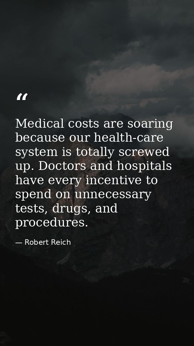 Medical costs are soaring because our health-care system is totally screwed up. Doctors and hospitals have every incenti — Robert Reich