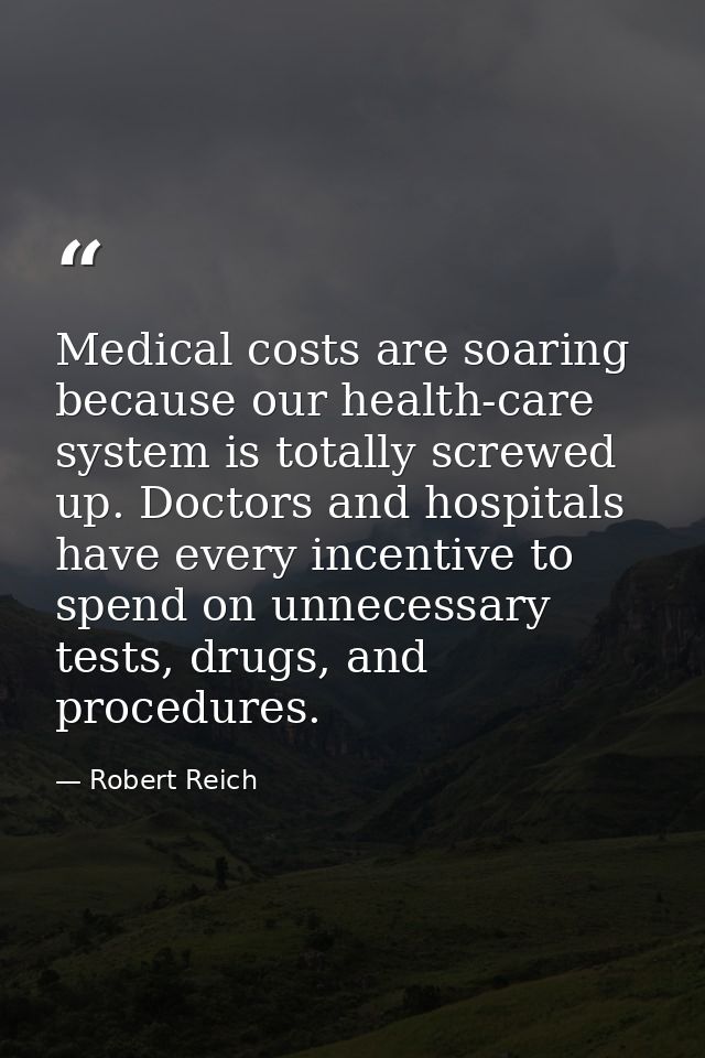 Medical costs are soaring because our health-care system is totally screwed up. Doctors and hospitals have every incenti — Robert Reich