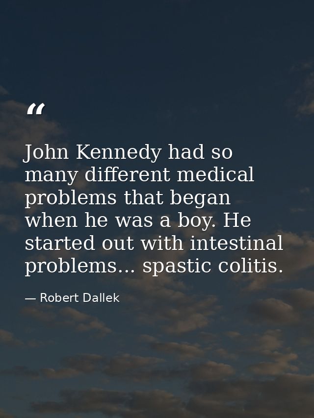 John Kennedy had so many different medical problems that began when he was a boy. He started out with intestinal problem — Robert Dallek
