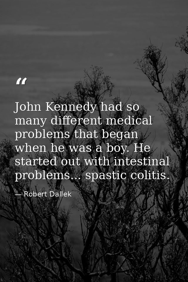 John Kennedy had so many different medical problems that began when he was a boy. He started out with intestinal problem — Robert Dallek