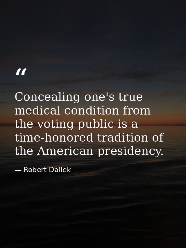 Concealing one's true medical condition from the voting public is a time-honored tradition of the American presidency. — Robert Dallek