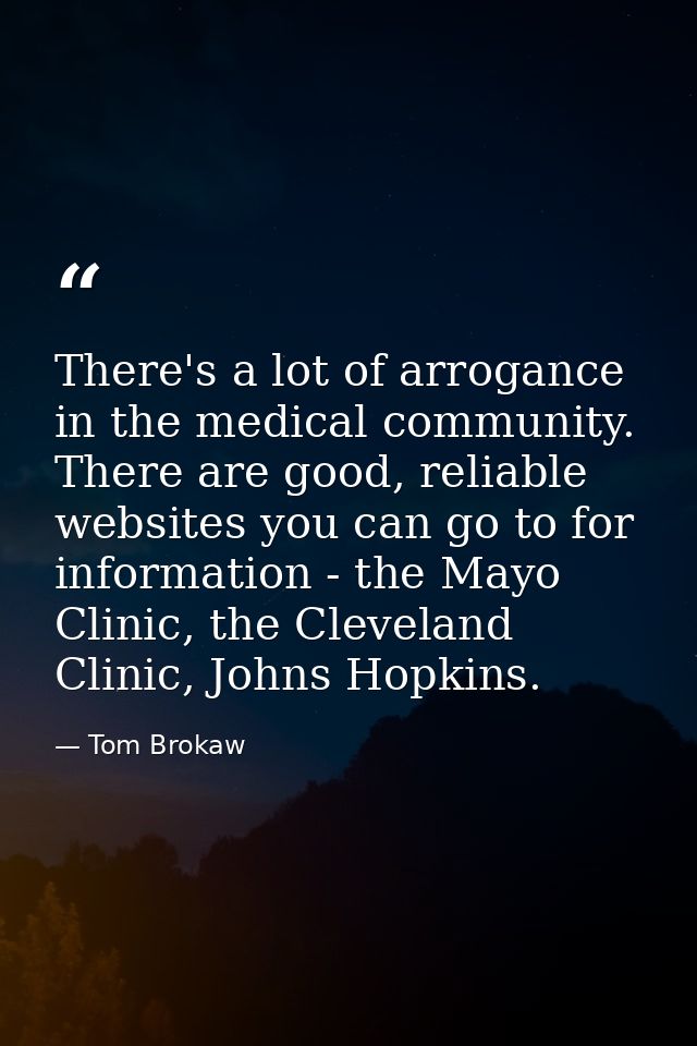 There's a lot of arrogance in the medical community. There are good, reliable websites you can go to for information - t — Tom Brokaw