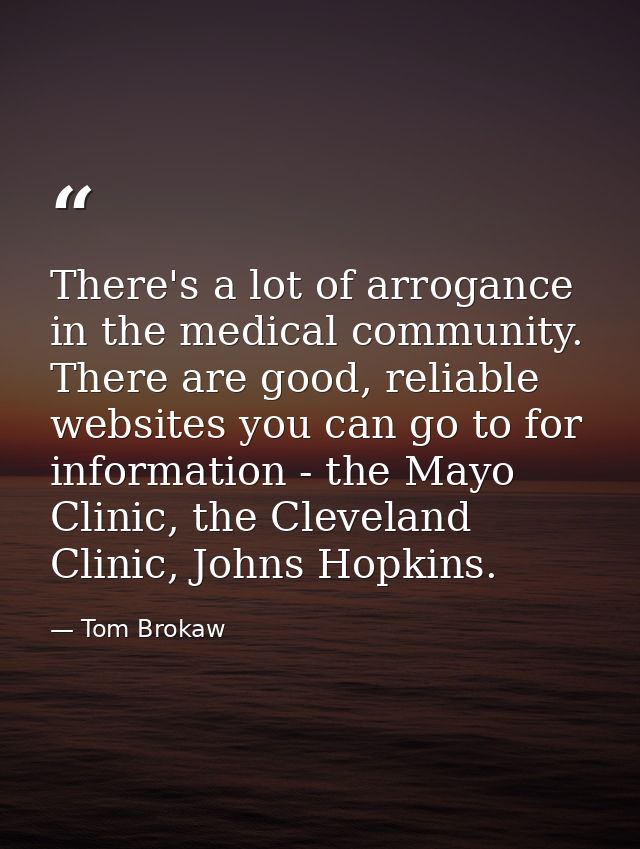 There's a lot of arrogance in the medical community. There are good, reliable websites you can go to for information - t — Tom Brokaw