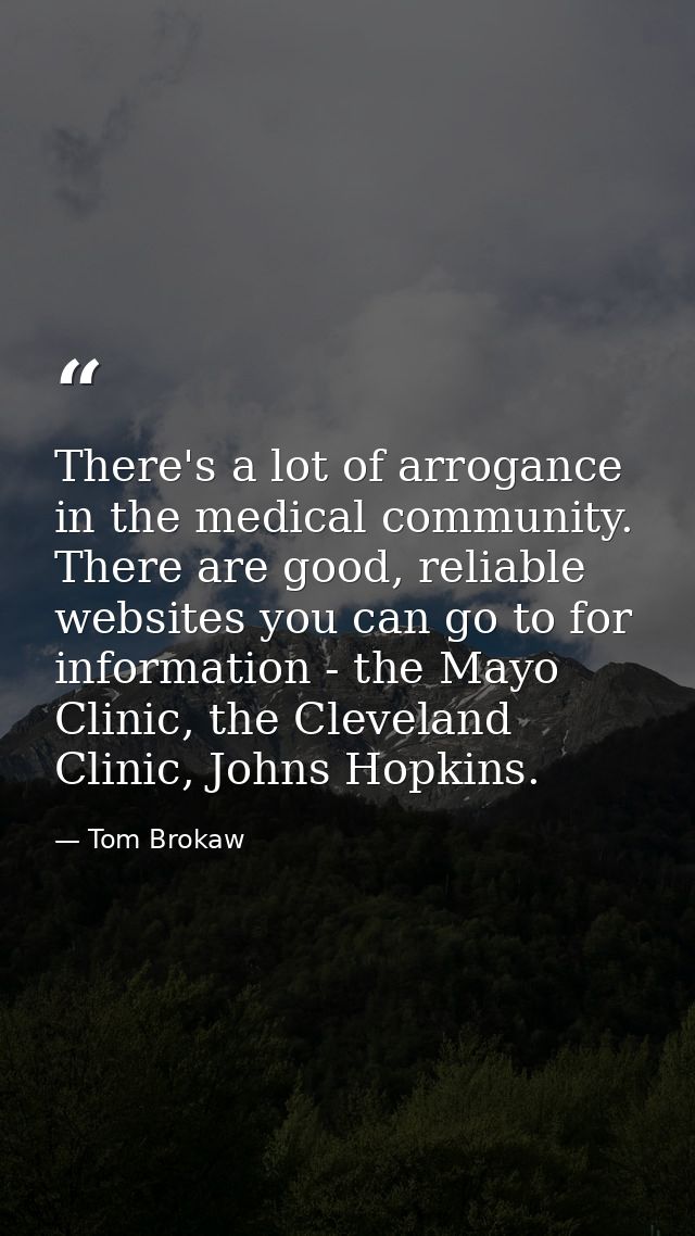 There's a lot of arrogance in the medical community. There are good, reliable websites you can go to for information - t — Tom Brokaw