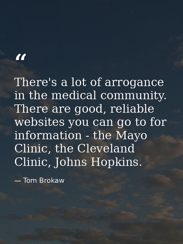 There's a lot of arrogance in the medical community. There are good, reliable websites you can go to for information - t — Tom Brokaw