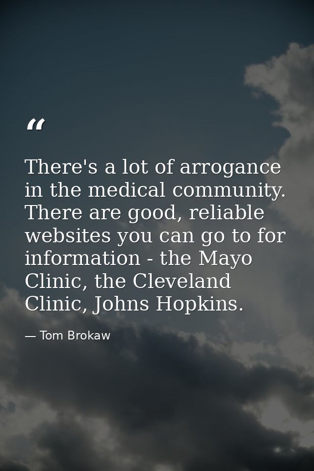 There's a lot of arrogance in the medical community. There are good, reliable websites you can go to for information - t — Tom Brokaw
