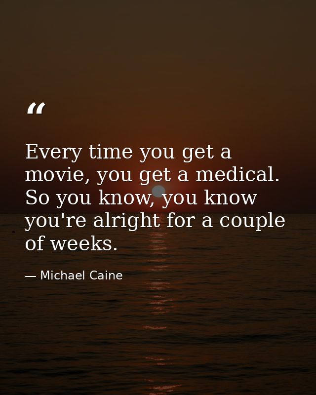 Every time you get a movie, you get a medical. So you know, you know you're alright for a couple of weeks. — Michael Caine