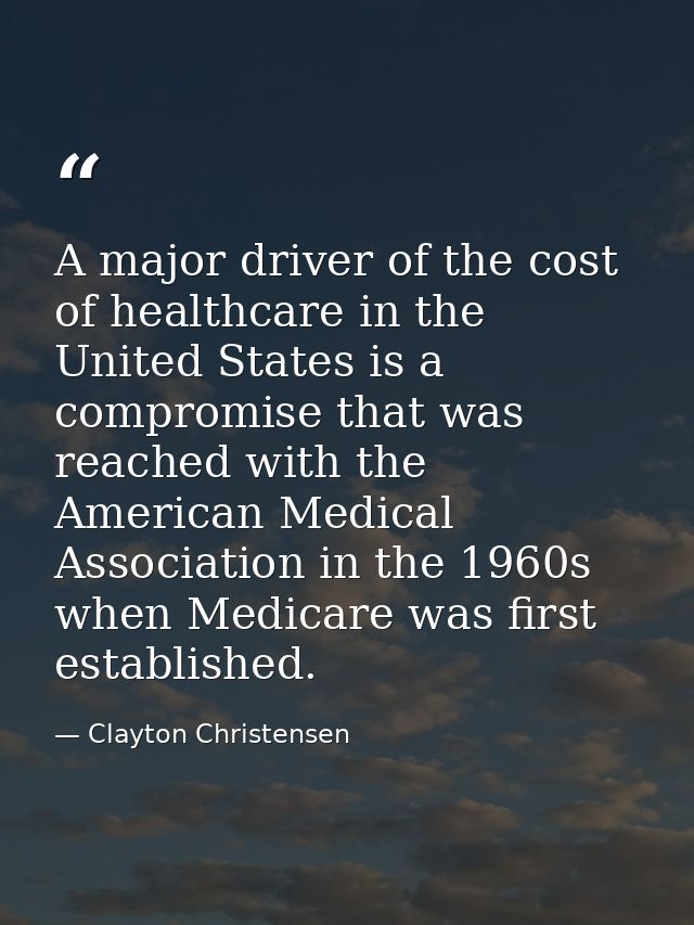 A major driver of the cost of healthcare in the United States is a compromise that was reached with the American Medical — Clayton Christensen