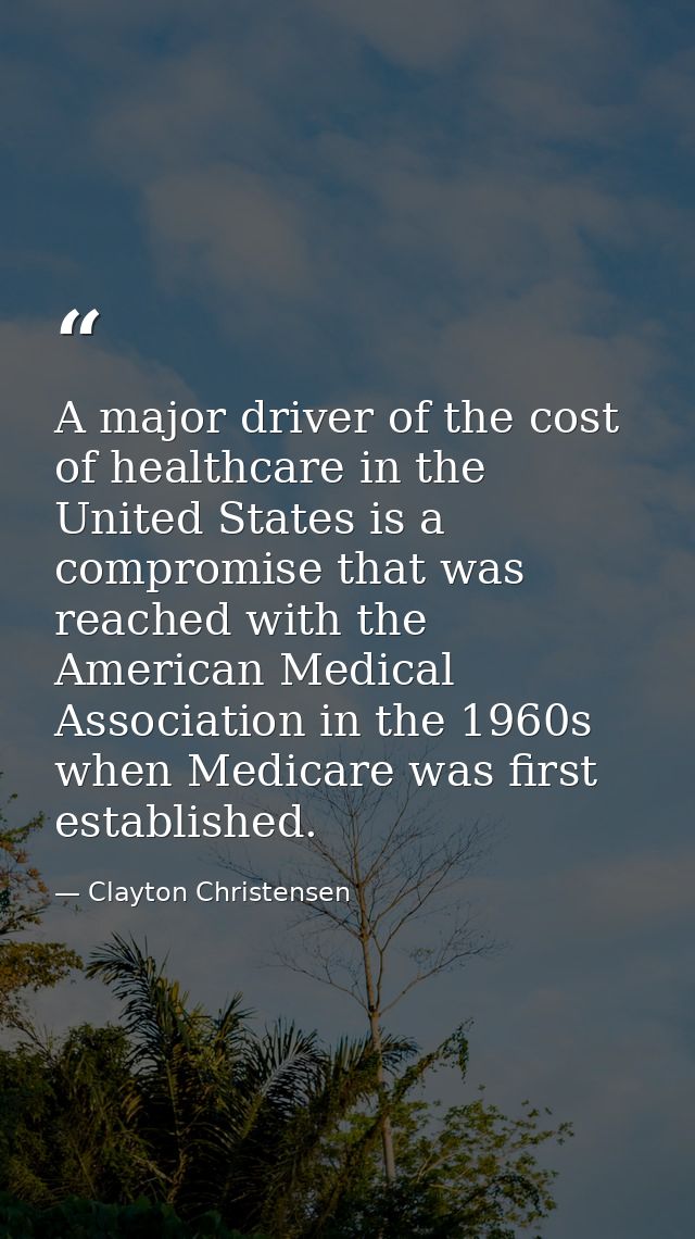 A major driver of the cost of healthcare in the United States is a compromise that was reached with the American Medical — Clayton Christensen