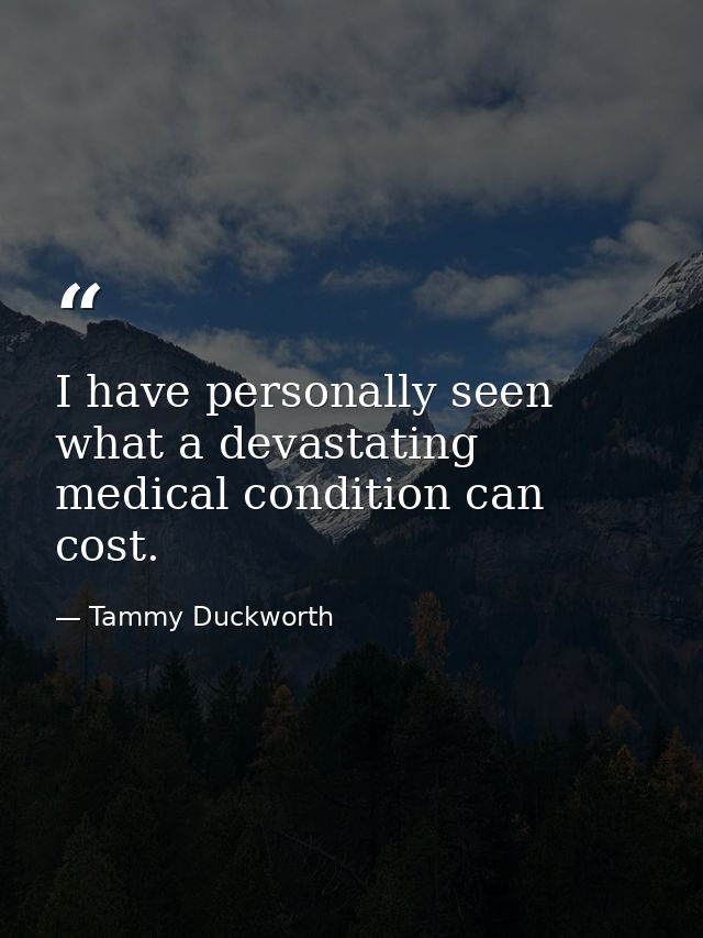 I have personally seen what a devastating medical condition can cost. — Tammy Duckworth