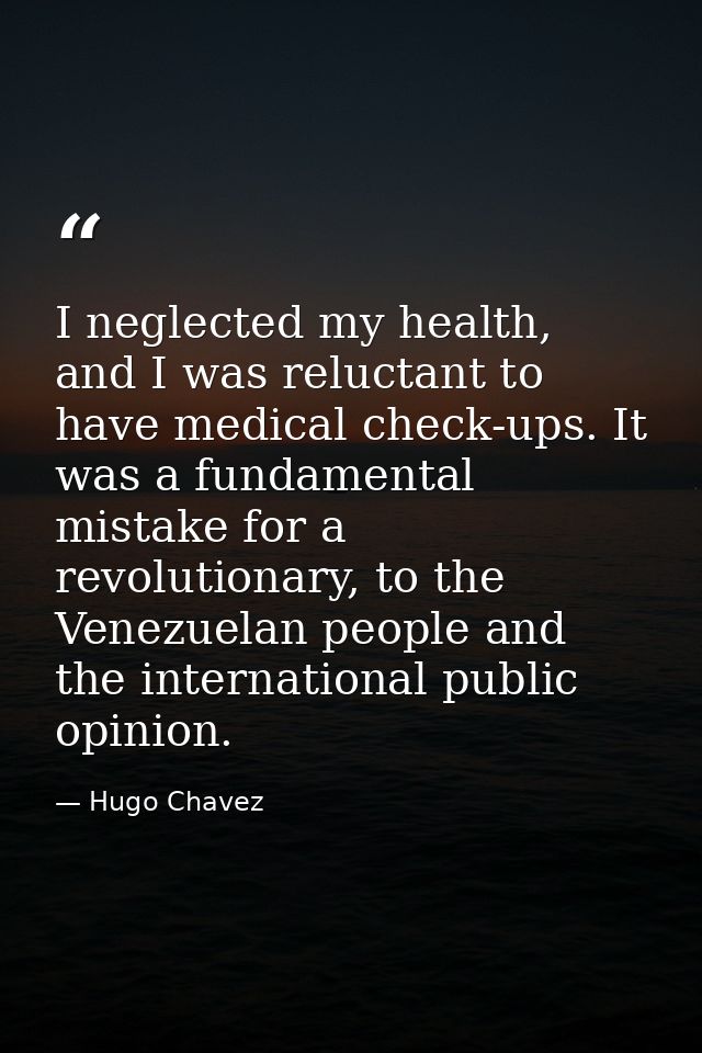 I neglected my health, and I was reluctant to have medical check-ups. It was a fundamental mistake for a revolutionary,  — Hugo Chavez