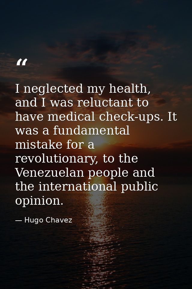 I neglected my health, and I was reluctant to have medical check-ups. It was a fundamental mistake for a revolutionary,  — Hugo Chavez
