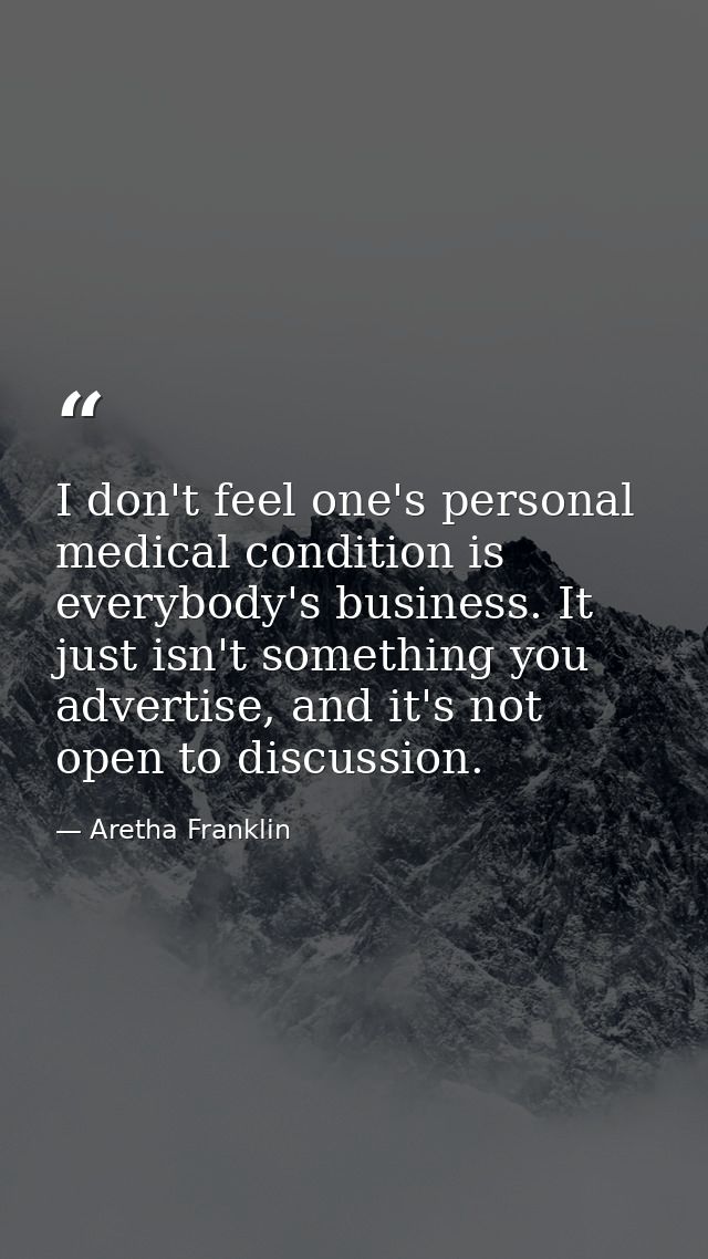 I don't feel one's personal medical condition is everybody's business. It just isn't something you advertise, and it's n — Aretha Franklin