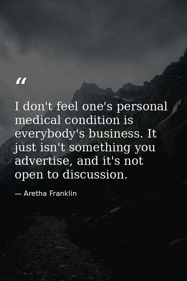 I don't feel one's personal medical condition is everybody's business. It just isn't something you advertise, and it's n — Aretha Franklin
