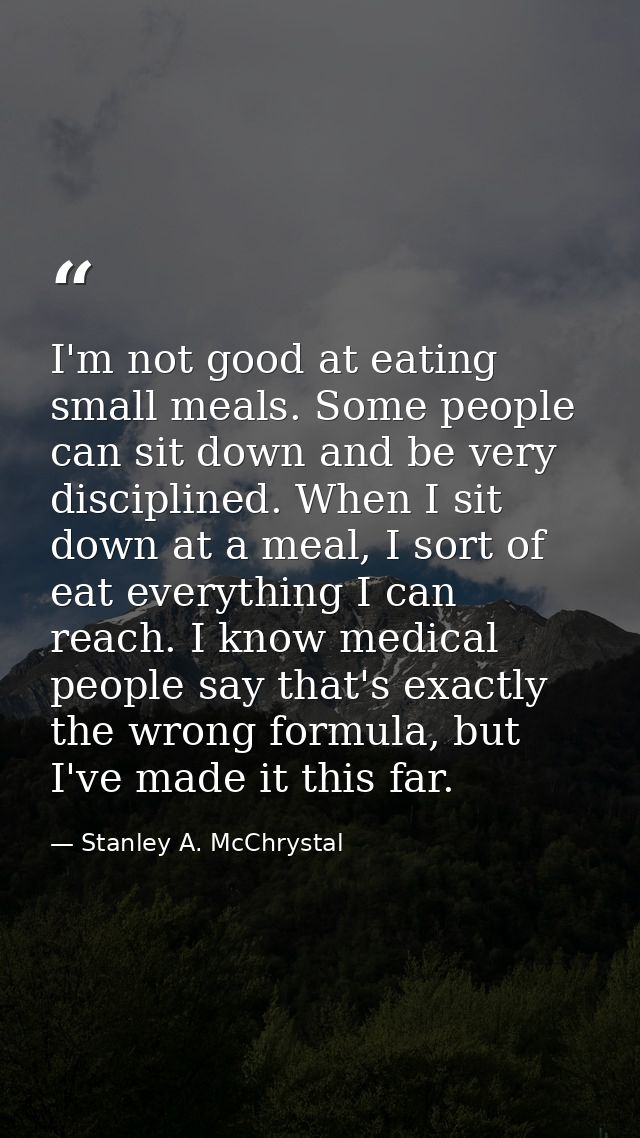 I'm not good at eating small meals. Some people can sit down and be very disciplined. When I sit down at a meal, I sort  — Stanley A. McChrystal