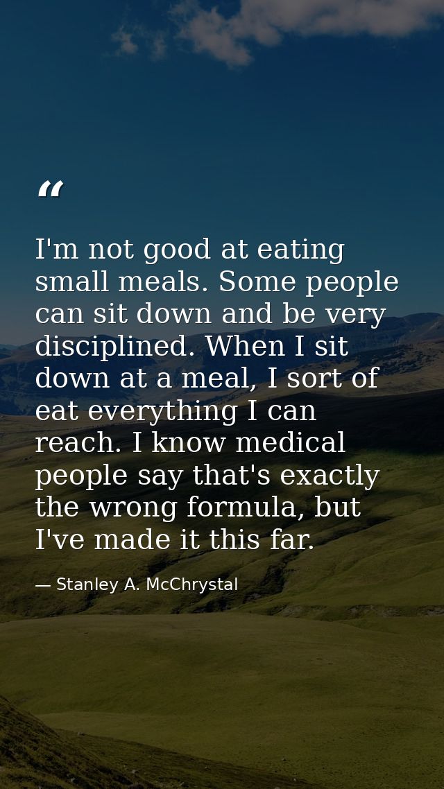 I'm not good at eating small meals. Some people can sit down and be very disciplined. When I sit down at a meal, I sort  — Stanley A. McChrystal