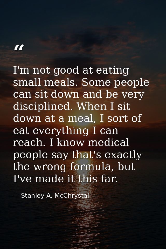 I'm not good at eating small meals. Some people can sit down and be very disciplined. When I sit down at a meal, I sort  — Stanley A. McChrystal