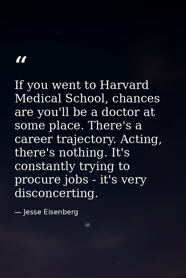 If you went to Harvard Medical School, chances are you'll be a doctor at some place. There's a career trajectory. Acting — Jesse Eisenberg